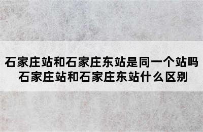 石家庄站和石家庄东站是同一个站吗 石家庄站和石家庄东站什么区别